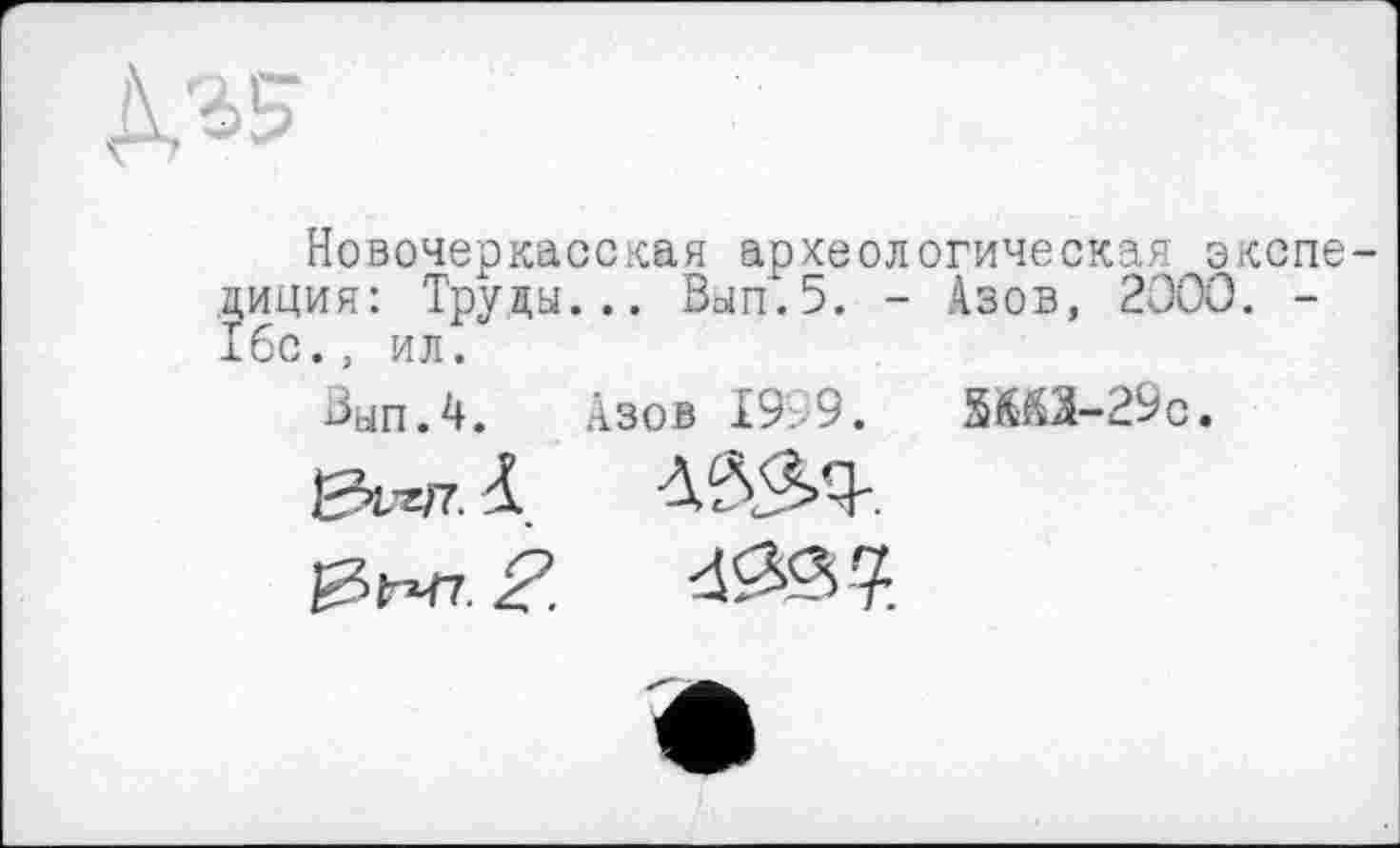 ﻿Новочеркасская археологическая экспе диция: Труды... Вып.5. - Азов, 2000. -16с., ил.
Вып.4. Азов 1999. 5&О-29с.